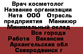 Врач-косметолог › Название организации ­ Ната, ООО › Отрасль предприятия ­ Маникюр › Минимальный оклад ­ 50 000 - Все города Работа » Вакансии   . Архангельская обл.,Северодвинск г.